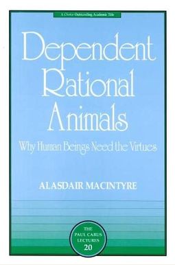 Dependent Rational Animals: Why Human Beings Need the Virtues Dependent Rational Animals: Why Human Beings Need the Virtues