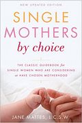 Single Mothers By Choice: A Guidebook For Single Women Who Are Considering Or Have Chosen Motherhood