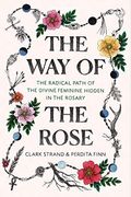 The Way Of The Rose: The Radical Path Of The Divine Feminine Hidden In The Rosary