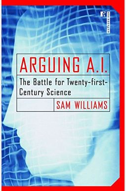 Arguing A.i.: The Battle For Twenty-First-Century Science Arguing A.i.: The Battle For Twenty-First-Century Science