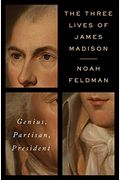 The Three Lives Of James Madison: Genius, Partisan, President