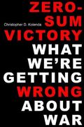 Zero-Sum Victory: What We're Getting Wrong about War
