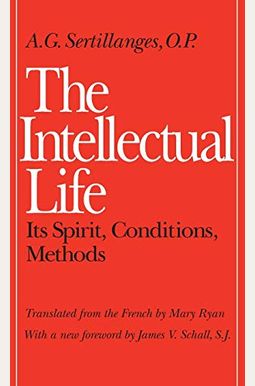 The Intellectual Life: Its Spirit, Conditions, Methods The Intellectual Life: Its Spirit, Conditions, Methods