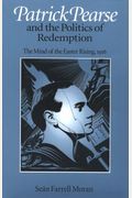 Patrick Pearse And The Politics Of Redemption: The Mind Of The Easter Rising, 1916