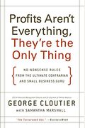 Profits Aren't Everything, They're The Only Thing: No-Nonsense Rules From The Ultimate Contrarian And Small Business Guru