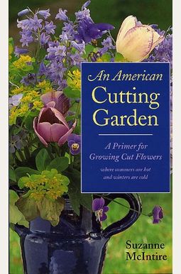 An American Cutting Garden: A Primer For Growing Cut Flowers Where Summers Are Hot And Winters Are Cold An American Cutting Garden: A Primer For Growing Cut Flowers Where Summers Are Hot And Winters Are Cold