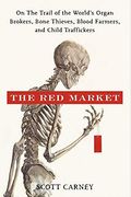 The Red Market: On The Trail Of The World's Organ Brokers, Bone Thieves, Blood Farmers, And Child Traffickers