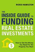 The Inside Guide To Funding Real Estate Investments: How To Get The Money You Need For The Property You Want