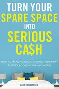 Turn Your Spare Space Into Serious Cash: How to Make Money on Airbnb, Homeaway, Flipkey, Booking.Com, and More!