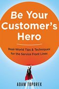 Be Your Customer's Hero: Real-World Tips And Techniques For The Service Front Lines