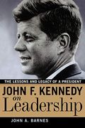 John F. Kennedy On Leadership: The Lessons And Legacy Of A President