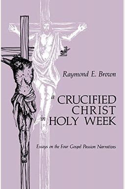 Crucified Christ in Holy Week: Essays on the Four Gospel Passion Narratives Crucified Christ in Holy Week: Essays on the Four Gospel Passion Narratives