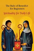 The Rule Of Benedict For Beginners: Spirituality For Daily Life