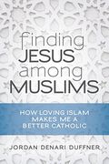 Finding Jesus Among Muslims: How Loving Islam Makes Me A Better Catholic