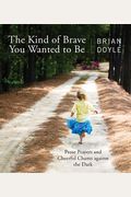 The Kind Of Brave You Wanted To Be: Prose Prayers And Cheerful Chants Against The Dark