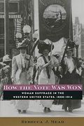 How The Vote Was Won: Woman Suffrage In The Western United States, 1868-1914