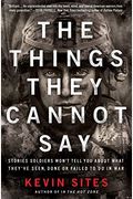The Things They Cannot Say: Stories Soldiers Won't Tell You About What They've Seen, Done, Or Failed To Do In War