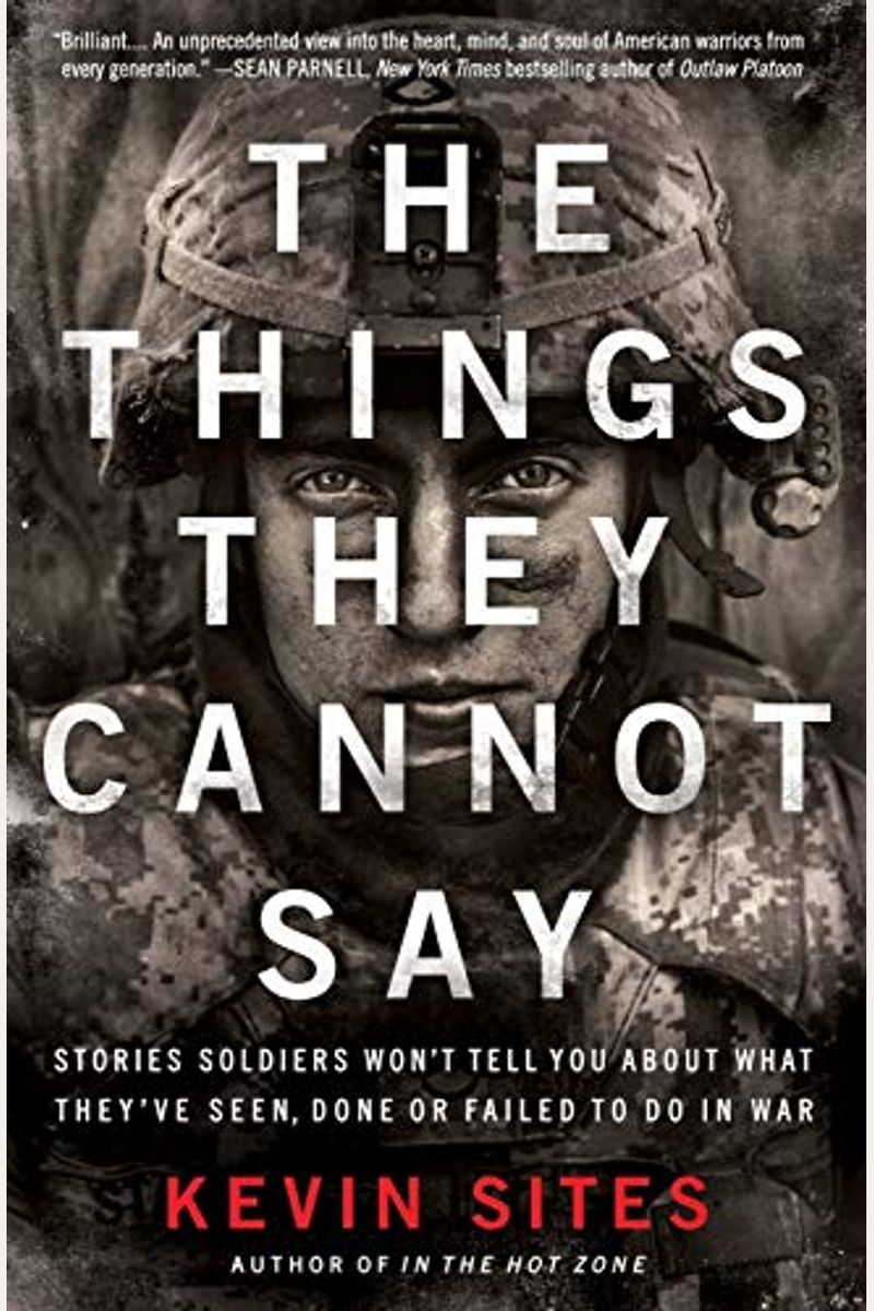 The Things They Cannot Say: Stories Soldiers Won't Tell You About What They've Seen, Done, Or Failed To Do In War