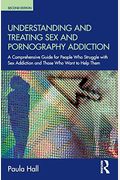 Understanding And Treating Sex And Pornography Addiction: A Comprehensive Guide For People Who Struggle With Sex Addiction And Those Who Want To Help