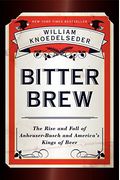 Bitter Brew: The Rise And Fall Of Anheuser-Busch And America's Kings Of Beer