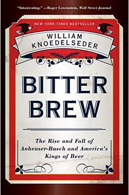 Bitter Brew: The Rise And Fall Of Anheuser-Busch And America's Kings Of Beer Bitter Brew: The Rise And Fall Of Anheuser-Busch And America's Kings Of Beer