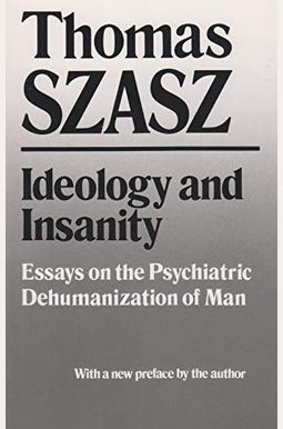Ideology and Insanity: Essays on the Psychiatric Dehumanization of Man Ideology and Insanity: Essays on the Psychiatric Dehumanization of Man