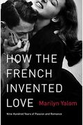 How The French Invented Love: Nine Hundred Years Of Passion And Romance