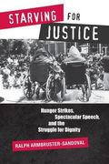 Starving For Justice: Hunger Strikes, Spectacular Speech, And The Struggle For Dignity