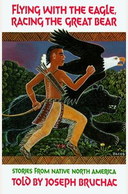 Flying With The Eagle, Racing The Great Bear: Stories From Native North America Flying With The Eagle, Racing The Great Bear: Stories From Native North America