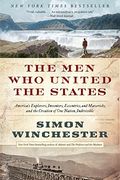 The Men Who United The States: America's Explorers, Inventors, Eccentrics And Mavericks, And The Creation Of One Nation, Indivisible