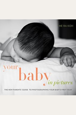 Your Baby in Pictures: The New Parents' Guide to Photographing Your Baby's First Year Your Baby in Pictures: The New Parents' Guide to Photographing Your Baby's First Year
