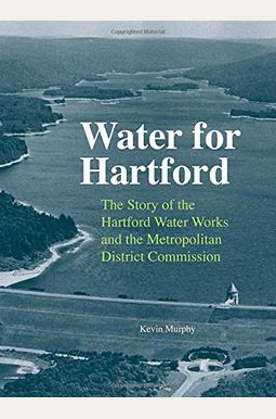 Water For Hartford: The Story Of The Hartford Water Works And The Metropolitan District Commission Water For Hartford: The Story Of The Hartford Water Works And The Metropolitan District Commission