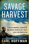 Savage Harvest: A Tale Of Cannibals, Colonialism, And Michael Rockefeller's Tragic Quest For Primitive Art