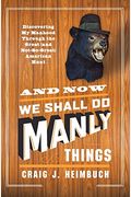 And Now We Shall Do Manly Things: Discovering My Manhood Through The Great (And Not-So-Great) American Hunt