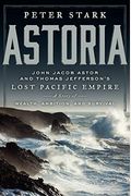 Astoria: John Jacob Astor And Thomas Jefferson's Lost Pacific Empire: A Story Of Wealth, Ambition, And Survival