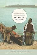 Authentic Indians: Episodes of Encounter from the Late-Nineteenth-Century Northwest Coast
