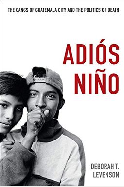 AdióS NiñO: The Gangs Of Guatemala City And The Politics Of Death AdióS NiñO: The Gangs Of Guatemala City And The Politics Of Death
