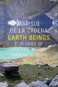 Earth Beings: Ecologies Of Practice Across Andean Worlds