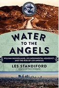 Water To The Angels: William Mulholland, His Monumental Aqueduct, And The Rise Of Los Angeles