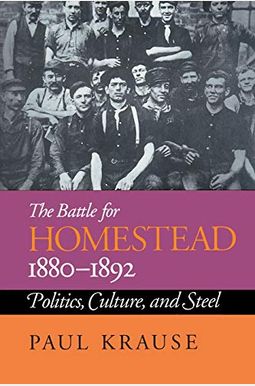 The Battle For Homestead, 1880-1892: Politics, Culture, And Steel The Battle For Homestead, 1880-1892: Politics, Culture, And Steel