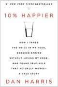 10% Happier: How I Tamed The Voice In My Head, Reduced Stress Without Losing My Edge, And Found Self-Help That Actually Works--A Tr