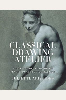Classical Drawing Atelier: A Contemporary Guide To Traditional Studio Practice Classical Drawing Atelier: A Contemporary Guide To Traditional Studio Practice