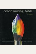 Color Mixing Bible: All You'll Ever Need To Know About Mixing Pigments In Oil, Acrylic, Watercolor, Gouache, Soft Pastel, Pencil, And Ink
