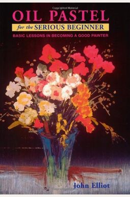 Oil Pastel For The Serious Beginner: Basic Lessons In Becoming A Good Painter Oil Pastel For The Serious Beginner: Basic Lessons In Becoming A Good Painter