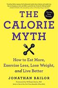 The Calorie Myth: How To Eat More, Exercise Less, Lose Weight, And Live Better