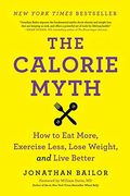 The Calorie Myth: How To Eat More, Exercise Less, Lose Weight, And Live Better