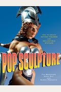 Pop Sculpture: How To Create Action Figures And Collectible Statues