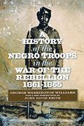 A History Of The Negro Troops In The War Of The Rebellion, 1861-1865. Preceded By A Review Of The Military Services Of Negros In Ancient And Modern Ti
