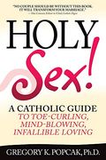 Holy Sex!: A Catholic Guide To Toe-Curling, Mind-Blowing, Infallible Loving
