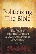 Politicizing the Bible: The Roots of Historical Criticism and the Secularization of Scripture 1300-1700